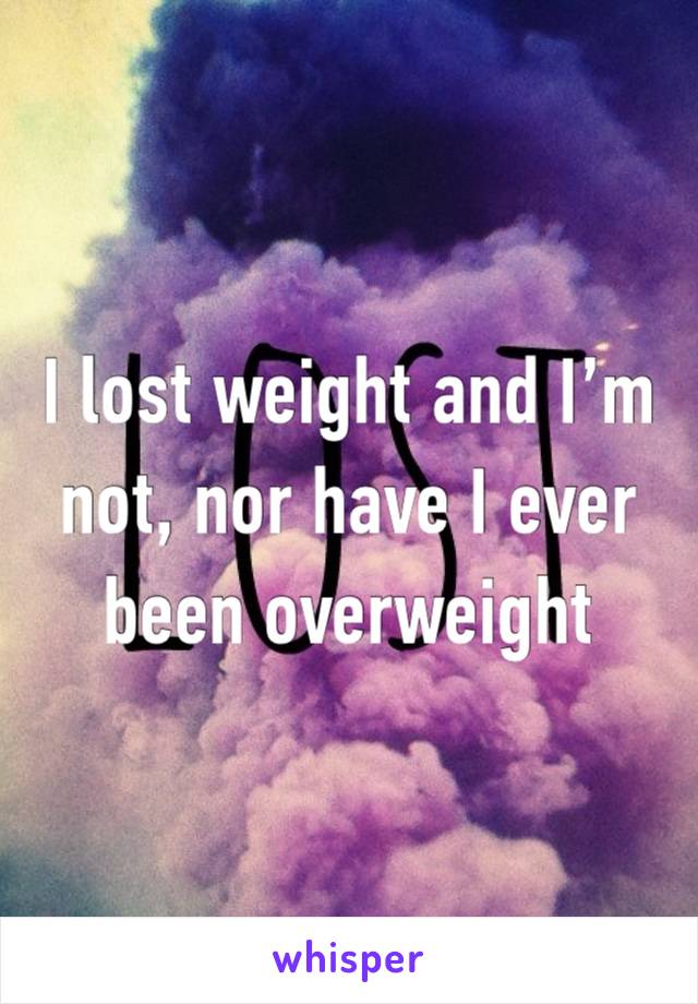 I lost weight and I’m not, nor have I ever been overweight 