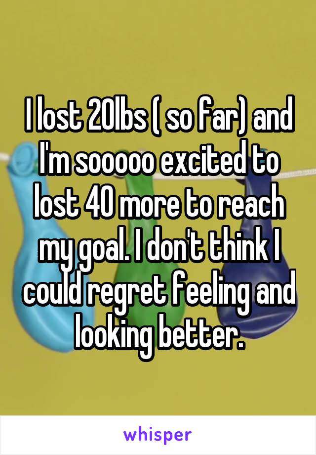 I lost 20lbs ( so far) and I'm sooooo excited to lost 40 more to reach my goal. I don't think I could regret feeling and looking better.