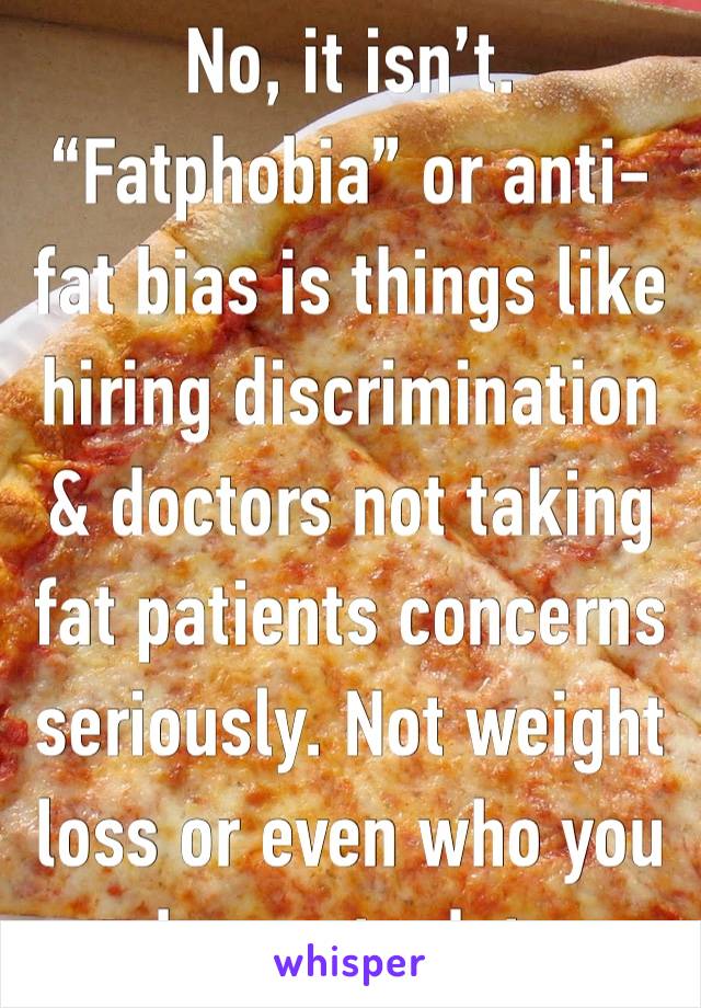 No, it isn’t. “Fatphobia” or anti-fat bias is things like hiring discrimination & doctors not taking fat patients concerns seriously. Not weight loss or even who you choose to date.