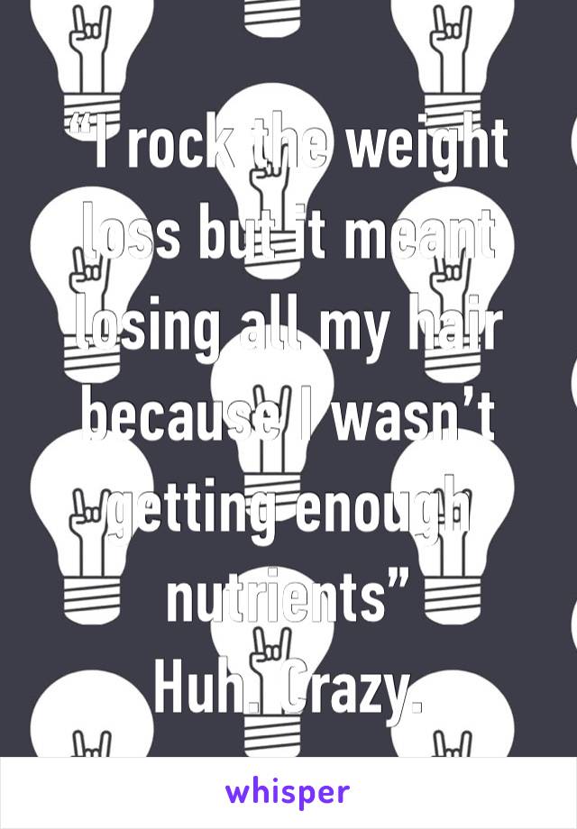 “I rock the weight loss but it meant losing all my hair because I wasn’t getting enough nutrients”
Huh. Crazy. 