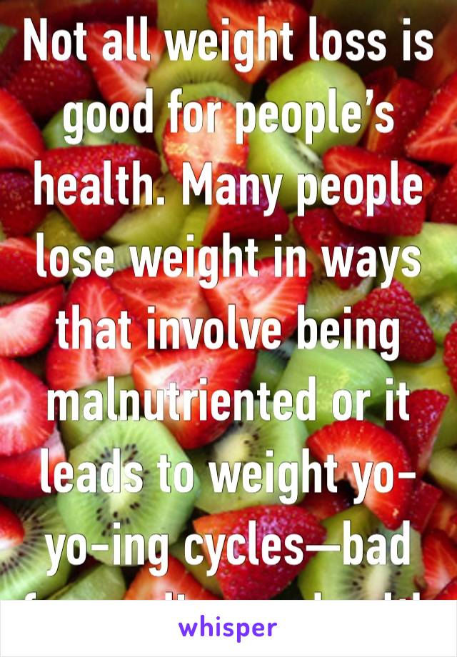 Not all weight loss is good for people’s health. Many people lose weight in ways that involve being malnutriented or it leads to weight yo-yo-ing cycles—bad for cardiovasc health