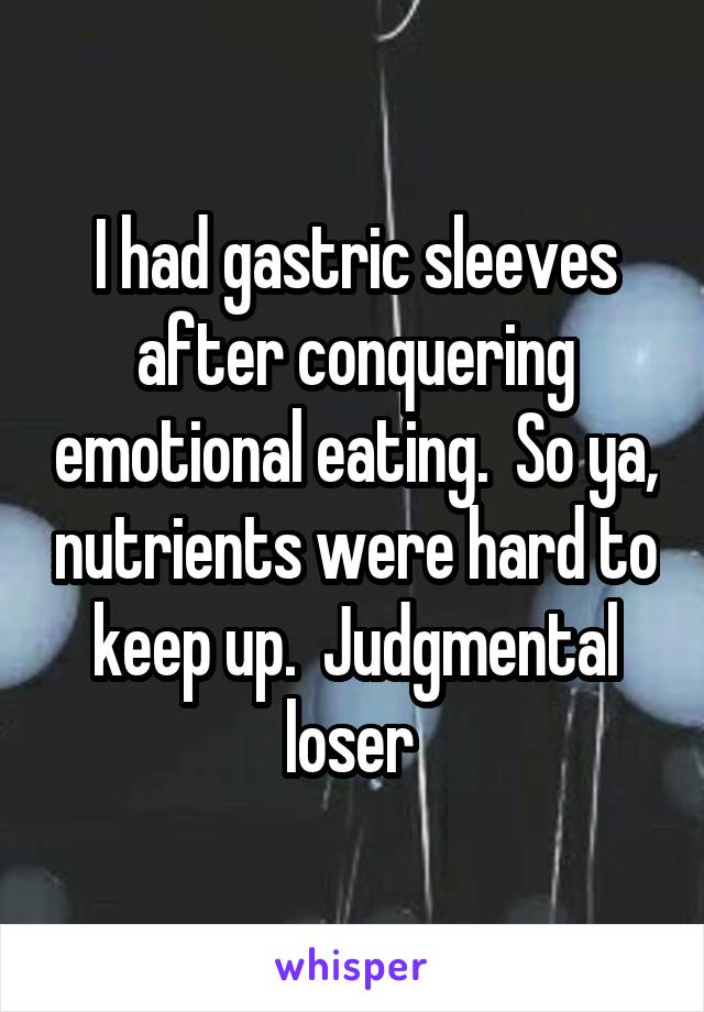 I had gastric sleeves after conquering emotional eating.  So ya, nutrients were hard to keep up.  Judgmental loser 