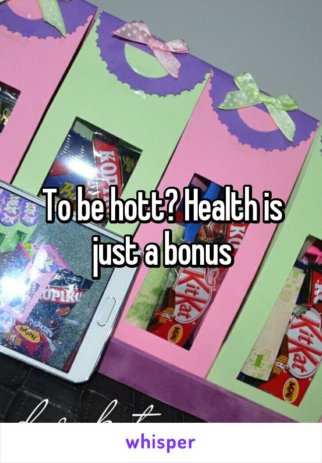 To be hott? Health is just a bonus