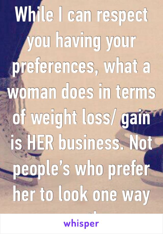 While I can respect you having your preferences, what a woman does in terms of weight loss/ gain is HER business. Not people’s who prefer her to look one way or another.