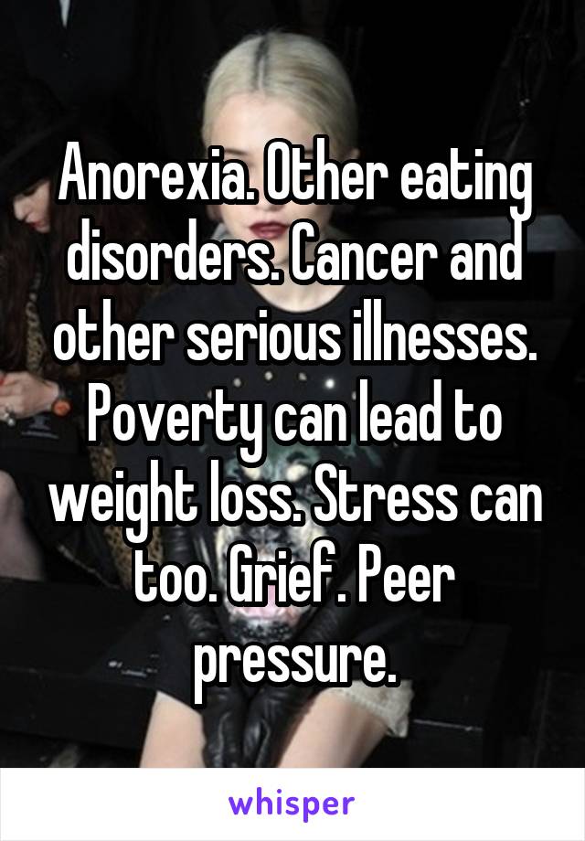 Anorexia. Other eating disorders. Cancer and other serious illnesses. Poverty can lead to weight loss. Stress can too. Grief. Peer pressure.