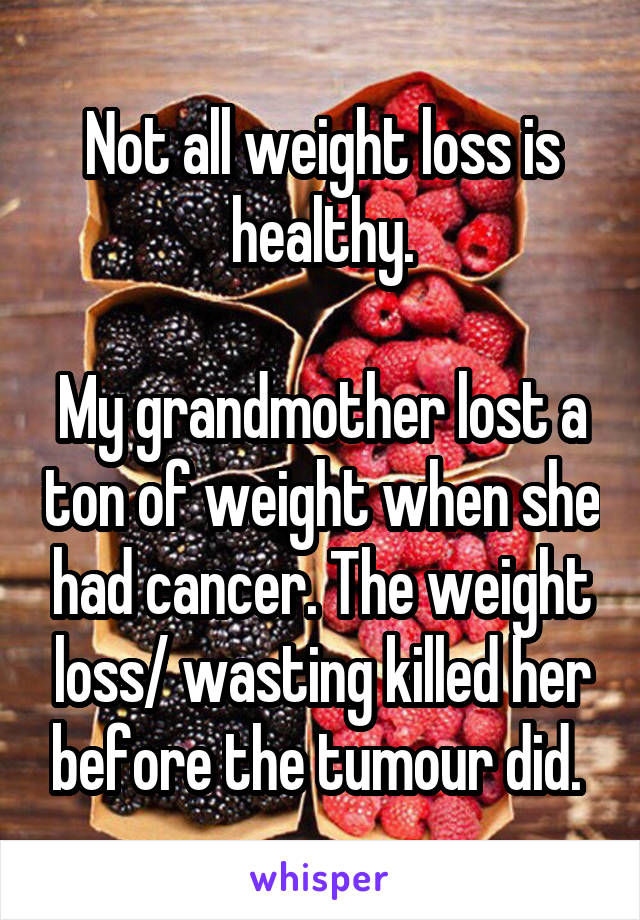 Not all weight loss is healthy.

My grandmother lost a ton of weight when she had cancer. The weight loss/ wasting killed her before the tumour did. 