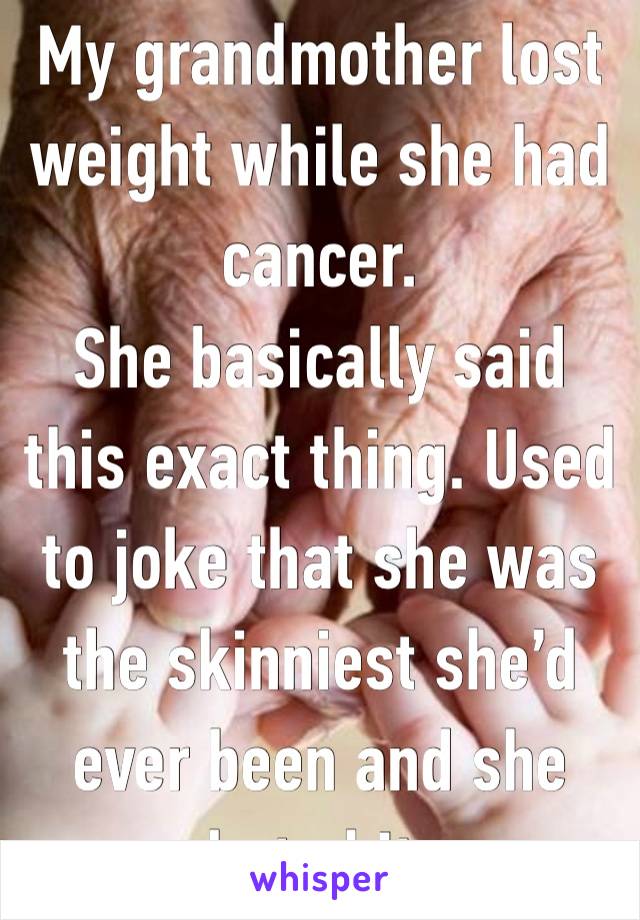 My grandmother lost weight while she had cancer. 
She basically said this exact thing. Used to joke that she was the skinniest she’d ever been and she hated it.