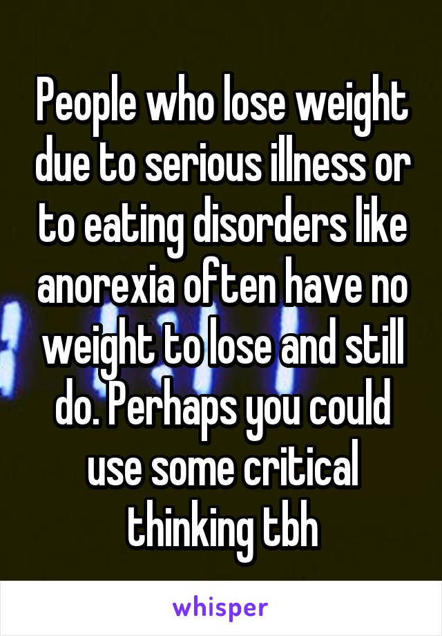 People who lose weight due to serious illness or to eating disorders like anorexia often have no weight to lose and still do. Perhaps you could use some critical thinking tbh