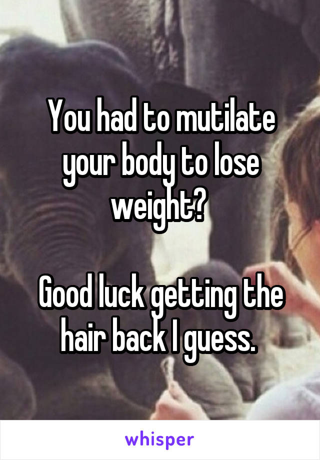 You had to mutilate your body to lose weight? 

Good luck getting the hair back I guess. 