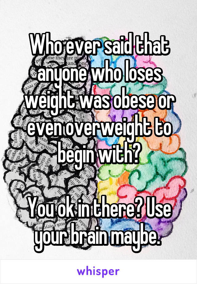 Who ever said that anyone who loses weight was obese or even overweight to begin with?

You ok in there? Use your brain maybe. 