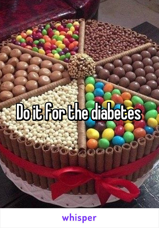 Do it for the diabetes 