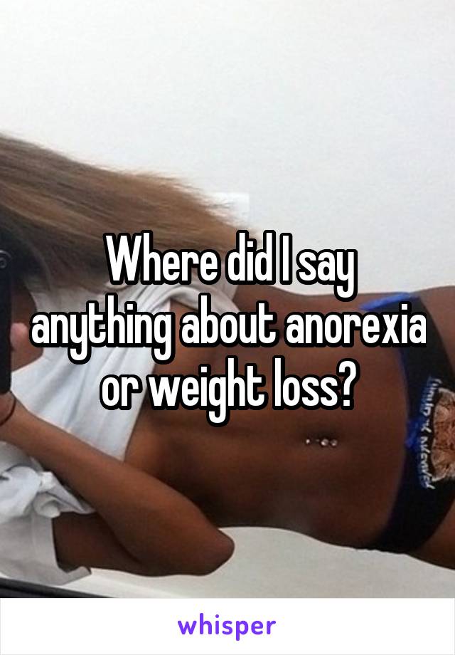 Where did I say anything about anorexia or weight loss?