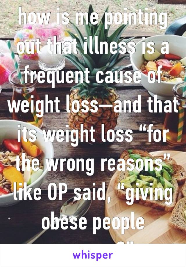 how is me pointing out that illness is a frequent cause of weight loss—and that its weight loss “for the wrong reasons” like OP said, “giving obese people excuses?”