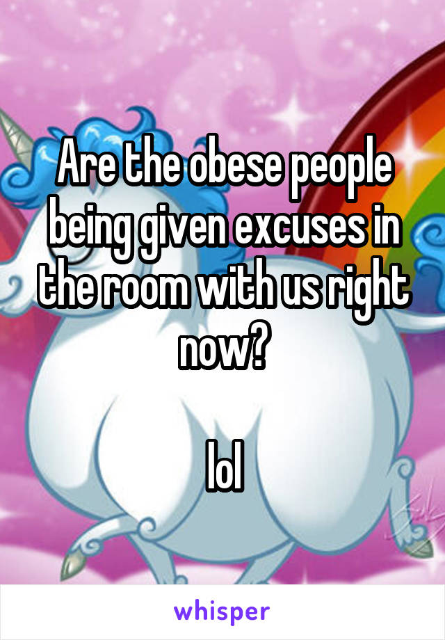 Are the obese people being given excuses in the room with us right now?

lol