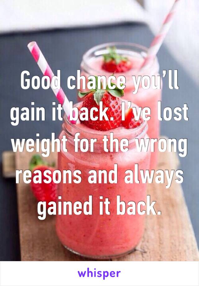 Good chance you’ll gain it back. I’ve lost weight for the wrong reasons and always gained it back. 