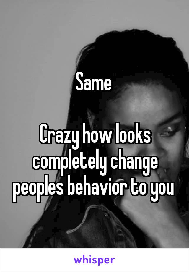 Same 

Crazy how looks completely change peoples behavior to you 