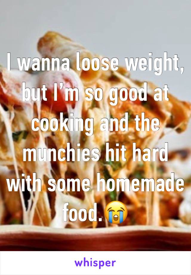 I wanna loose weight, but I’m so good at cooking and the munchies hit hard with some homemade food.😭