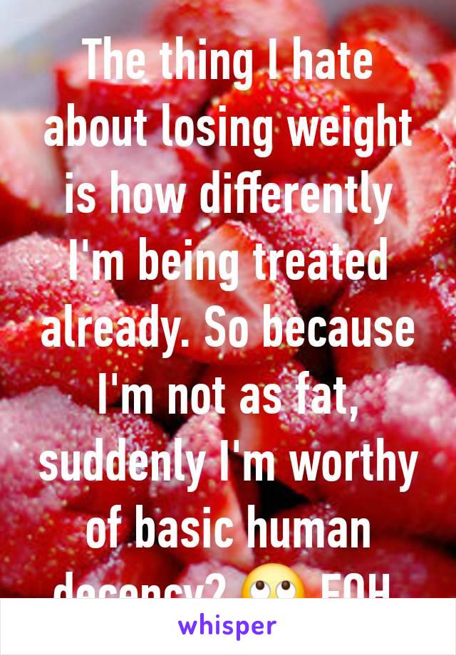 The thing I hate about losing weight is how differently I'm being treated already. So because I'm not as fat, suddenly I'm worthy of basic human decency? 🙄 FOH.