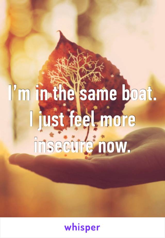 I’m in the same boat. I just feel more insecure now.