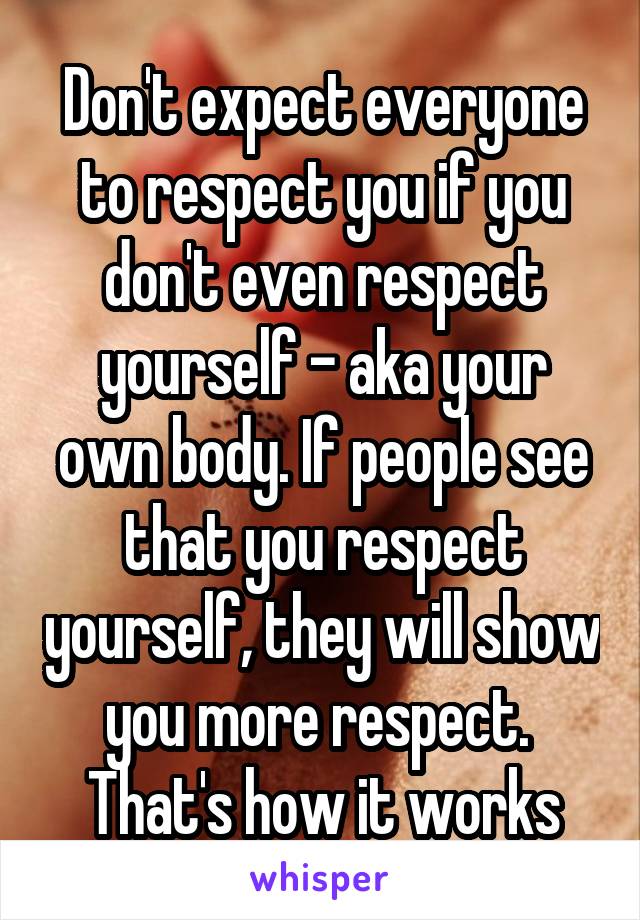 Don't expect everyone to respect you if you don't even respect yourself - aka your own body. If people see that you respect yourself, they will show you more respect. 
That's how it works