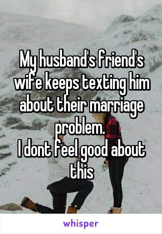 My husband's friend's wife keeps texting him about their marriage problem. 
I dont feel good about this