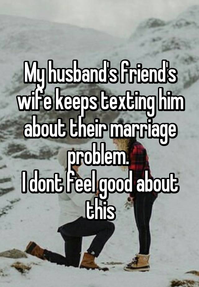 My husband's friend's wife keeps texting him about their marriage problem. 
I dont feel good about this