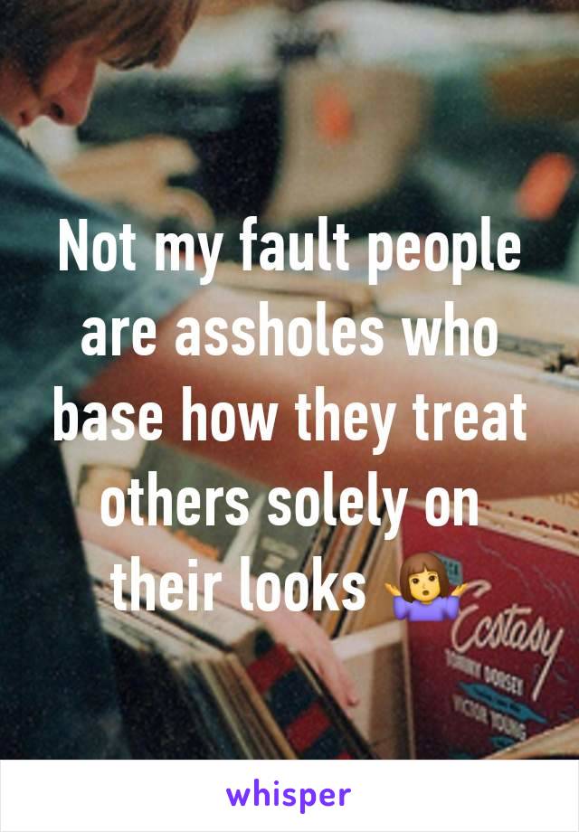 Not my fault people are assholes who base how they treat others solely on their looks 🤷‍♀️