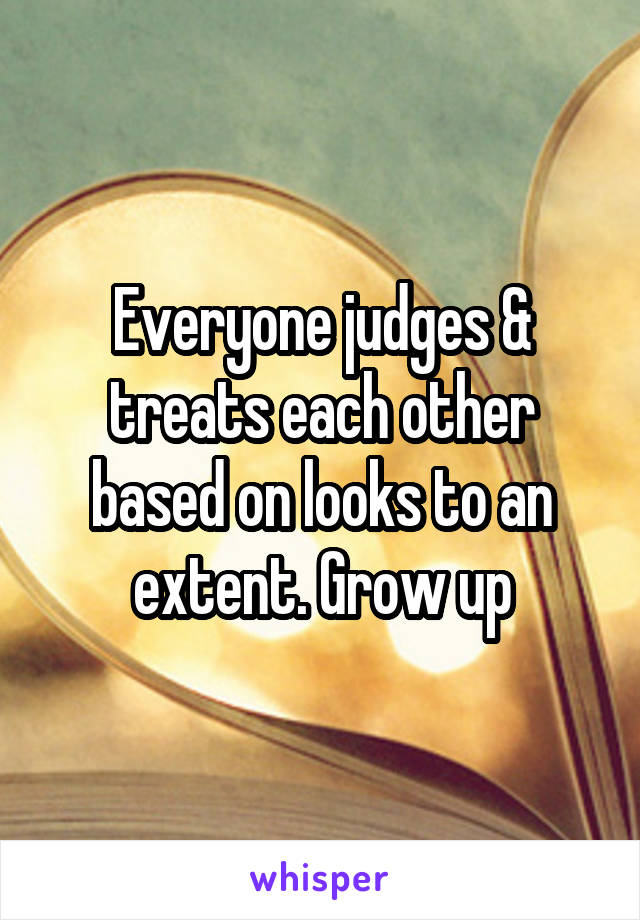 Everyone judges & treats each other based on looks to an extent. Grow up