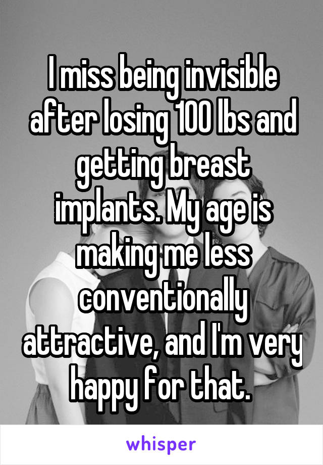 I miss being invisible after losing 100 lbs and getting breast implants. My age is making me less conventionally attractive, and I'm very happy for that. 