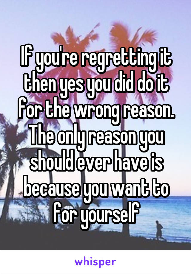 If you're regretting it then yes you did do it for the wrong reason. The only reason you should ever have is because you want to for yourself