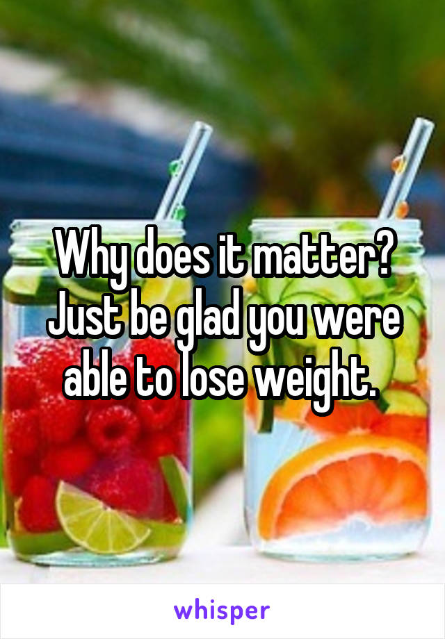 Why does it matter? Just be glad you were able to lose weight. 