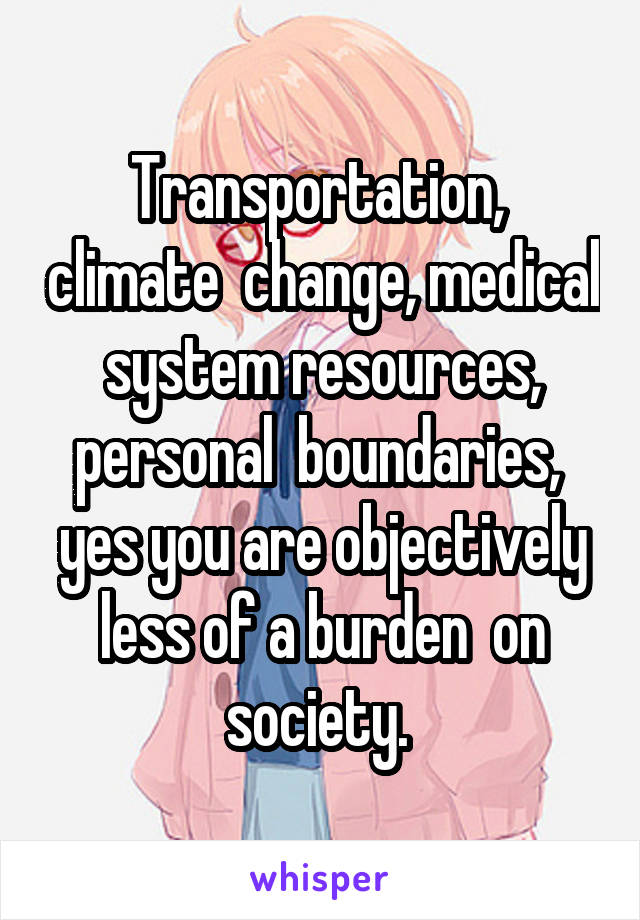 Transportation,  climate  change, medical system resources, personal  boundaries,  yes you are objectively less of a burden  on society. 