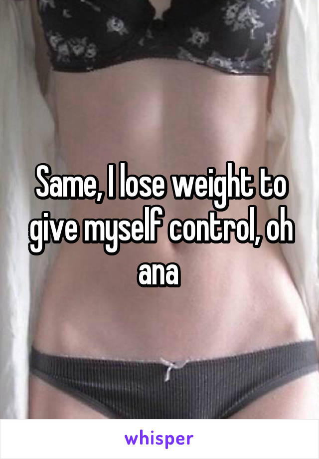 Same, I lose weight to give myself control, oh ana 