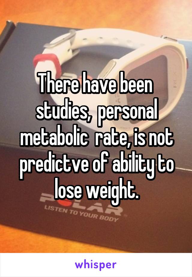  There have been  studies,  personal metabolic  rate, is not predictve of ability to lose weight.