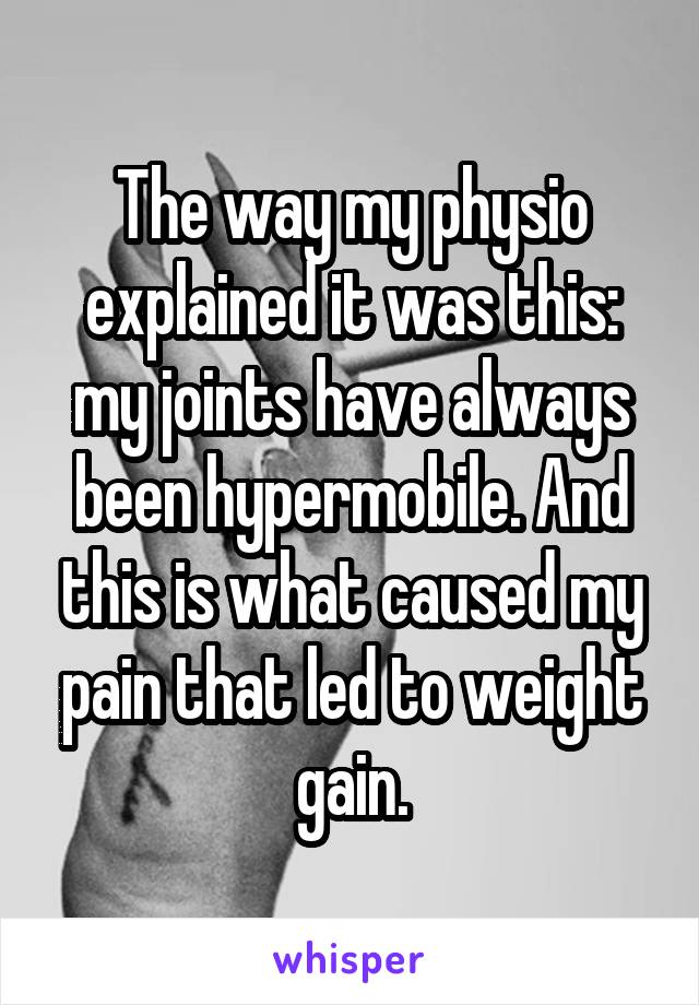 The way my physio explained it was this: my joints have always been hypermobile. And this is what caused my pain that led to weight gain.