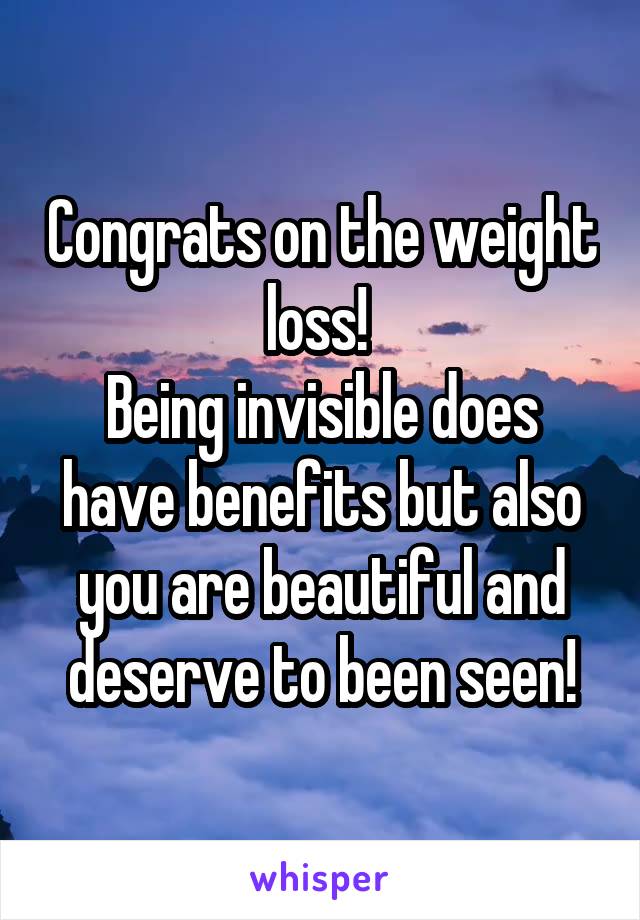 Congrats on the weight loss! 
Being invisible does have benefits but also you are beautiful and deserve to been seen!