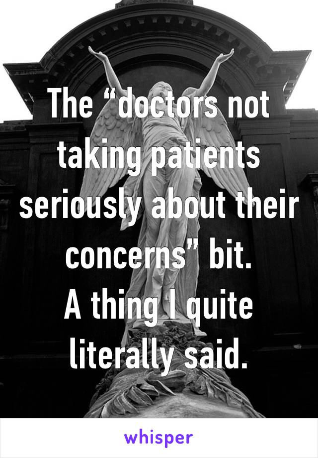 The “doctors not taking patients seriously about their concerns” bit. 
A thing I quite literally said.