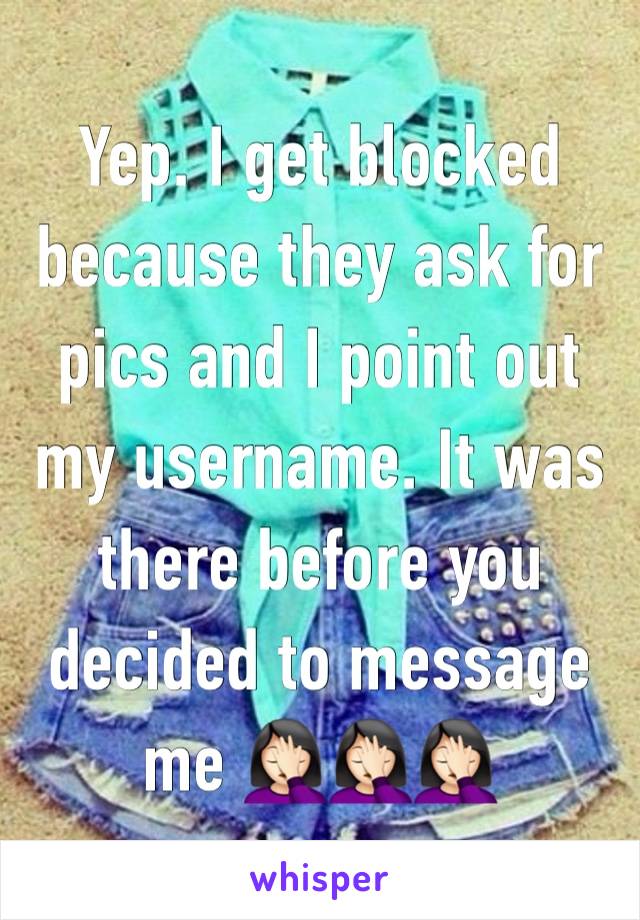 Yep. I get blocked because they ask for pics and I point out my username. It was there before you decided to message me 🤦🏻‍♀️🤦🏻‍♀️🤦🏻‍♀️