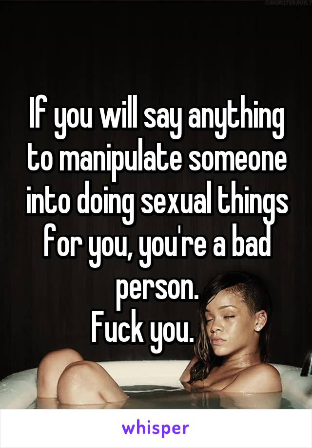 If you will say anything to manipulate someone into doing sexual things for you, you're a bad person.
Fuck you.     
