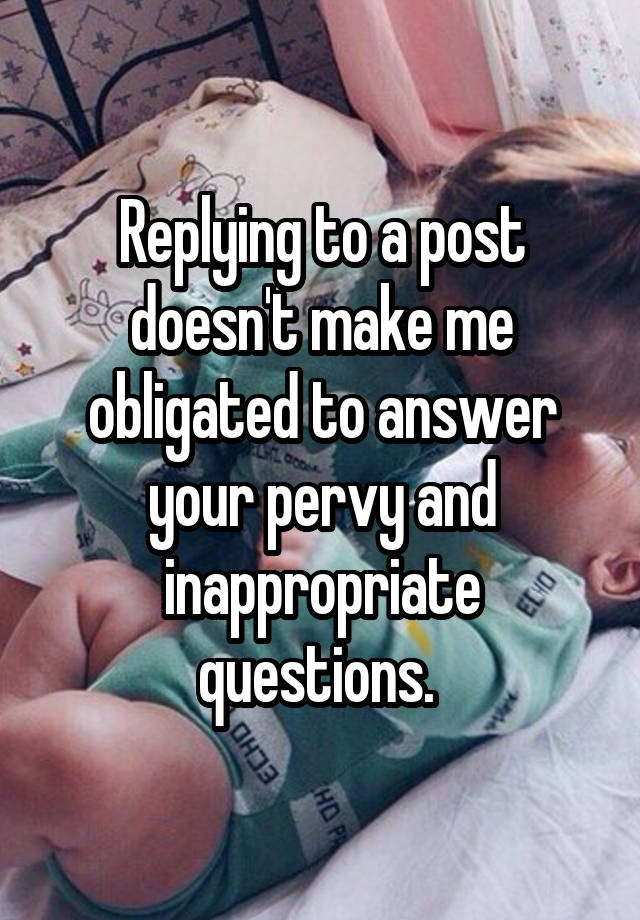 Replying to a post doesn't make me obligated to answer your pervy and inappropriate questions. 