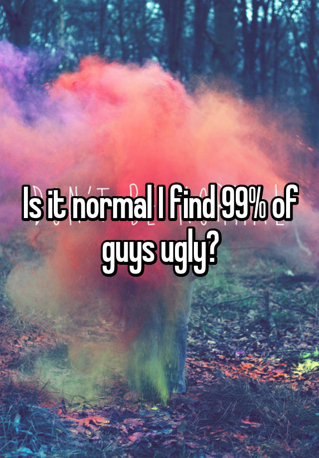 Is it normal I find 99% of guys ugly?