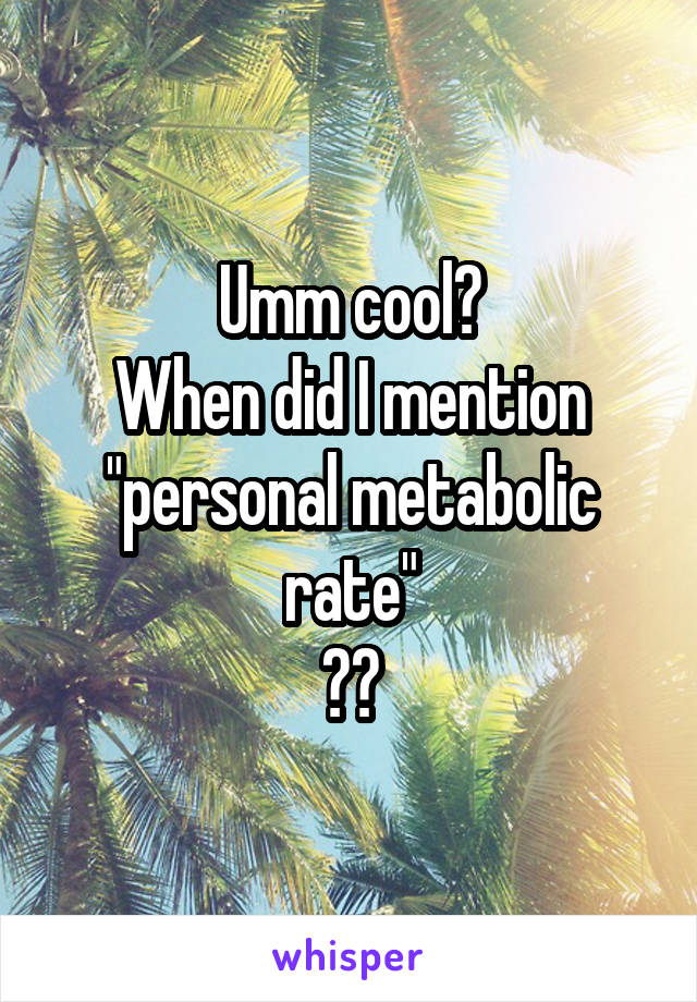 Umm cool?
When did I mention "personal metabolic rate"
??