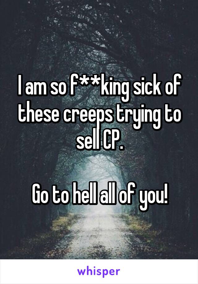 I am so f**king sick of these creeps trying to sell CP.

Go to hell all of you!