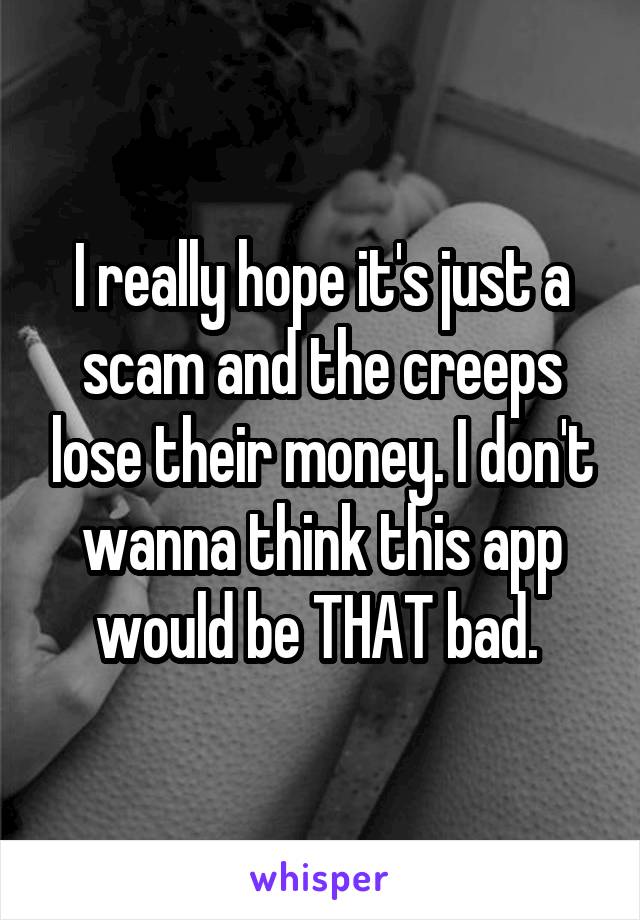 I really hope it's just a scam and the creeps lose their money. I don't wanna think this app would be THAT bad. 