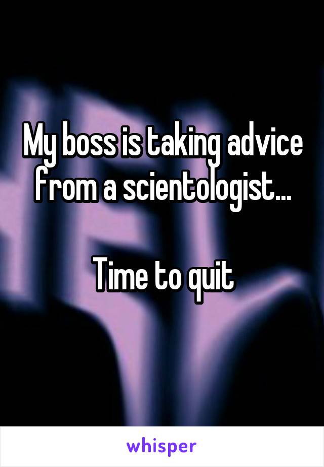 My boss is taking advice from a scientologist...

Time to quit
