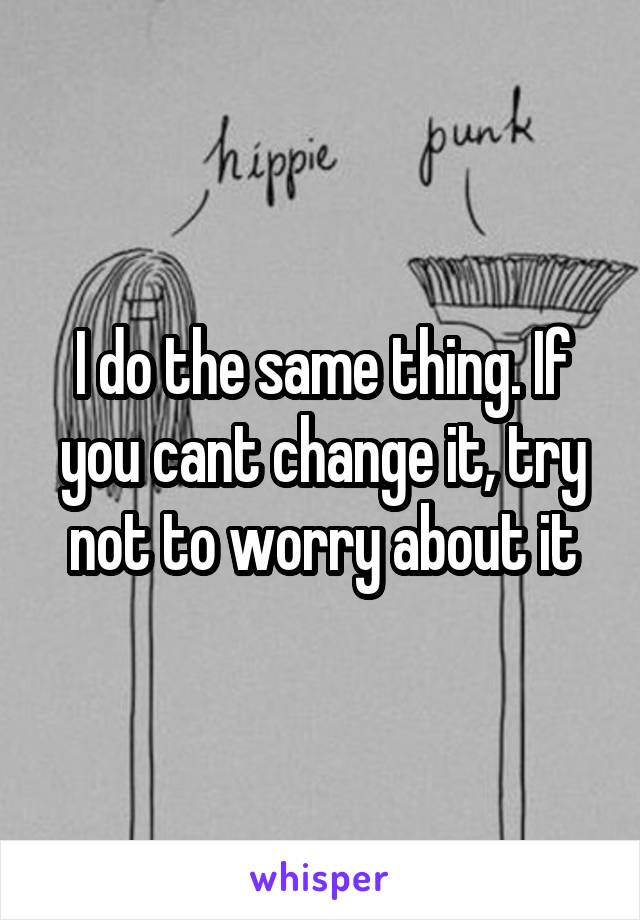 I do the same thing. If you cant change it, try not to worry about it