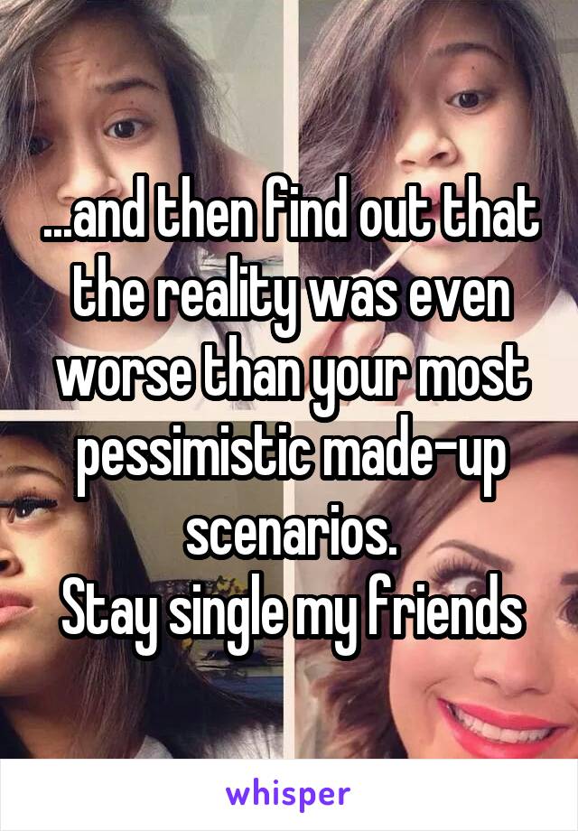 ...and then find out that the reality was even worse than your most pessimistic made-up scenarios.
Stay single my friends