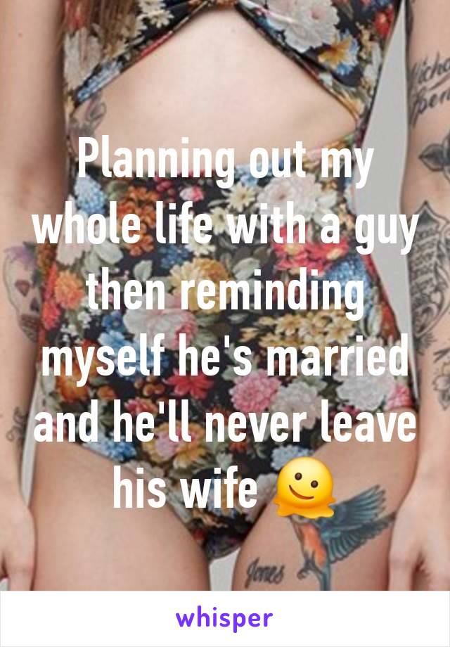 Planning out my whole life with a guy then reminding myself he's married and he'll never leave his wife 🫠