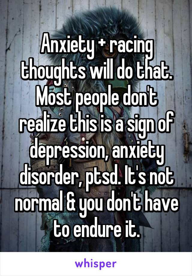 Anxiety + racing thoughts will do that. Most people don't realize this is a sign of depression, anxiety disorder, ptsd. It's not normal & you don't have to endure it.