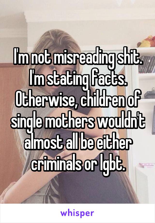 I'm not misreading shit. I'm stating facts. Otherwise, children of single mothers wouldn't almost all be either criminals or lgbt.